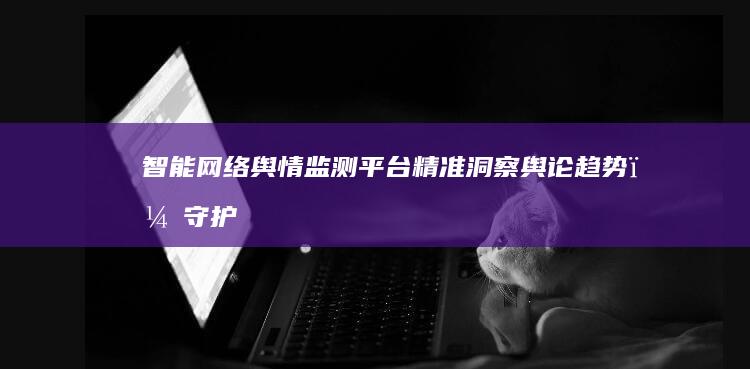 智能网络舆情监测平台：精准洞察舆论趋势，守护品牌形象安全